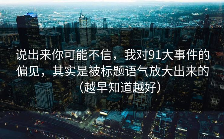 说出来你可能不信，我对91大事件的偏见，其实是被标题语气放大出来的（越早知道越好）-第1张图片-黑料万里长征 - 反差与真相深度解读