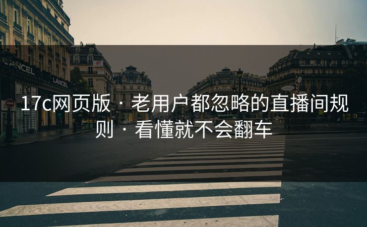 17c网页版 · 老用户都忽略的直播间规则 · 看懂就不会翻车-第1张图片-黑料万里长征 - 反差与真相深度解读