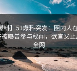 【爆料】51爆料突发：圈内人在昨日下午被曝曾参与秘闻，欲言又止席卷全网