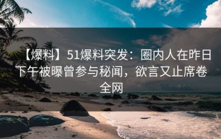 【爆料】51爆料突发：圈内人在昨日下午被曝曾参与秘闻，欲言又止席卷全网