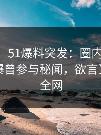 【爆料】51爆料突发：圈内人在昨日下午被曝曾参与秘闻，欲言又止席卷全网