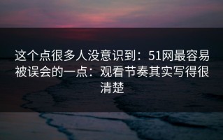 这个点很多人没意识到：51网最容易被误会的一点：观看节奏其实写得很清楚