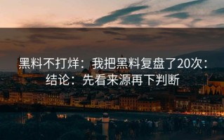 黑料不打烊：我把黑料复盘了20次：结论：先看来源再下判断