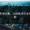 1688影视全集，1688影视大全免费追剧