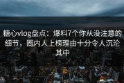 糖心vlog盘点：爆料7个你从没注意的细节，圈内人上榜理由十分令人沉沦其中