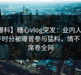 【爆料】糖心vlog突发：业内人士在中午时分被曝曾参与猛料，情不自禁席卷全网