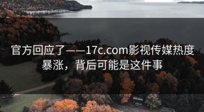 官方回应了——17c.com影视传媒热度暴涨，背后可能是这件事