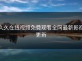 久久在线视频免费观看全网最新影视更新