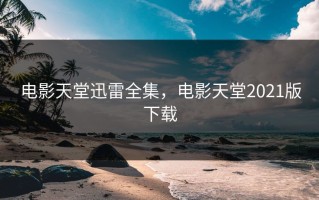 电影天堂迅雷全集，电影天堂2021版下载