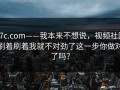 17c.com——我本来不想说，视频社区刷着刷着我就不对劲了这一步你做对了吗？