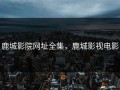 鹿城影院网址全集，鹿城影视电影