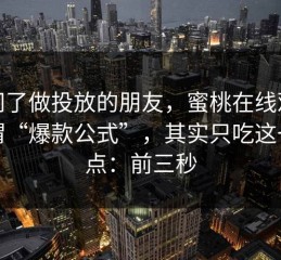 我问了做投放的朋友，蜜桃在线观看所谓“爆款公式”，其实只吃这一个点：前三秒