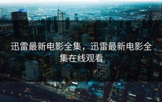 迅雷最新电影全集，迅雷最新电影全集在线观看
