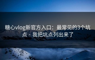 糖心vlog新官方入口：最常见的3个坑点 · 我把坑点列出来了