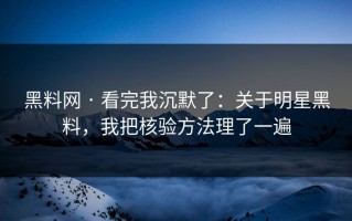 黑料网 · 看完我沉默了：关于明星黑料，我把核验方法理了一遍