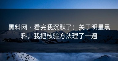 黑料网 · 看完我沉默了：关于明星黑料，我把核验方法理了一遍