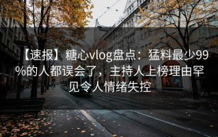 【速报】糖心vlog盘点：猛料最少99%的人都误会了，主持人上榜理由罕见令人情绪失控