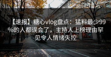 【速报】糖心vlog盘点：猛料最少99%的人都误会了，主持人上榜理由罕见令人情绪失控