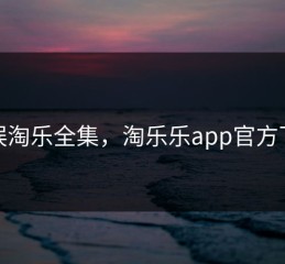 淘娱淘乐全集，淘乐乐app官方下载