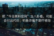 把“今日黑料官网”当八卦看，可能会付出代价：钓鱼诈骗不是吓唬你
