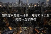 如果你只想做一件事：先把91网页版的隐私选项做稳