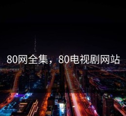 80网全集，80电视剧网站