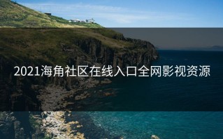 2021海角社区在线入口全网影视资源