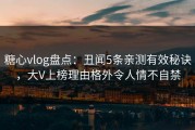 糖心vlog盘点：丑闻5条亲测有效秘诀，大V上榜理由格外令人情不自禁