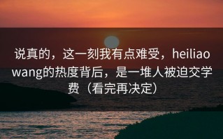 说真的，这一刻我有点难受，heiliaowang的热度背后，是一堆人被迫交学费（看完再决定）