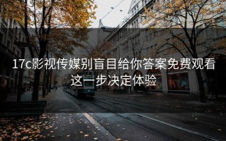 17c影视传媒别盲目给你答案免费观看这一步决定体验