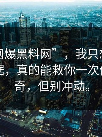 关于“网爆黑料网”，我只想说：截图≠证据，真的能救你一次你可以好奇，但别冲动。