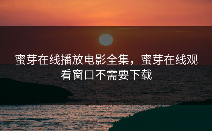 蜜芽在线播放电影全集，蜜芽在线观看窗口不需要下载-第1张图片-黑料万里长征 - 反差与真相深度解读