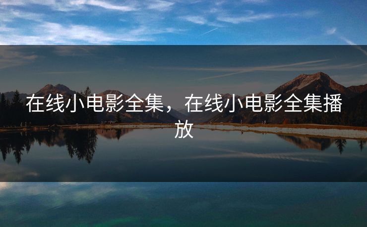 在线小电影全集，在线小电影全集播放-第1张图片-黑料万里长征 - 反差与真相深度解读