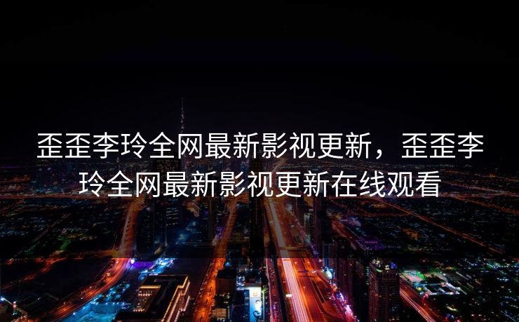 歪歪李玲全网最新影视更新，歪歪李玲全网最新影视更新在线观看-第1张图片-黑料万里长征 - 反差与真相深度解读