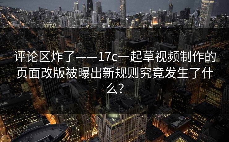 评论区炸了——17c一起草视频制作的页面改版被曝出新规则究竟发生了什么？