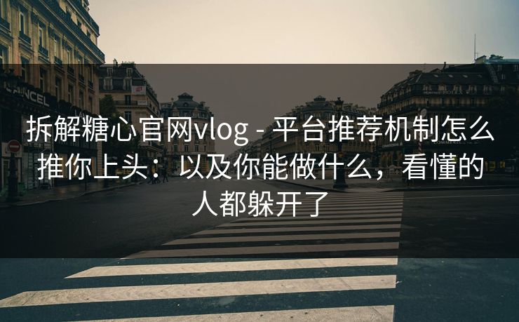 拆解糖心官网vlog - 平台推荐机制怎么推你上头：以及你能做什么，看懂的人都躲开了
