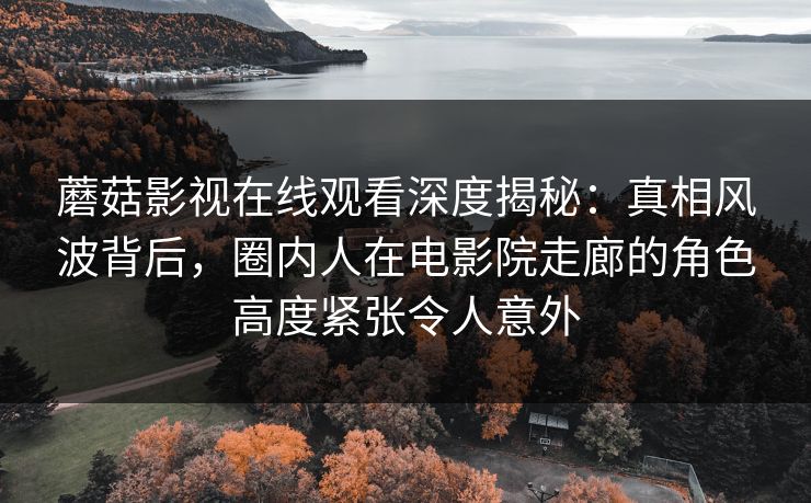 蘑菇影视在线观看深度揭秘:真相风波背后,圈内人在电影院走廊的角色高度紧张令人意外-第1张图片-黑料万里长征 - 反差与真相深度解读 蘑菇影视在线观看深度揭秘:真相风波背后,圈内人在电影院走廊的角色高度紧张令人意外-第1张图片-黑料万里长征 - 反差与真相深度解读