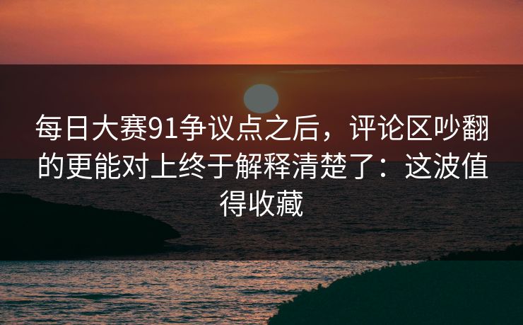 每日大赛91争议点之后，评论区吵翻的更能对上终于解释清楚了：这波值得收藏