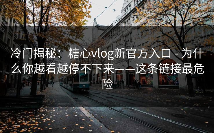 冷门揭秘:糖心vlog新官方入口 - 为什么你越看越停不下来——这条链接最危险-第1张图片-黑料万里长征 - 反差与真相深度解读 冷门揭秘:糖心vlog新官方入口 - 为什么你越看越停不下来——这条链接最危险-第1张图片-黑料万里长征 - 反差与真相深度解读