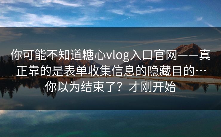 你可能不知道糖心vlog入口官网——真正靠的是表单收集信息的隐藏目的…你以为结束了?才刚开始 你可能不知道糖心vlog入口官网——真正靠的是表单收集信息的隐藏目的…你以为结束了?才刚开始