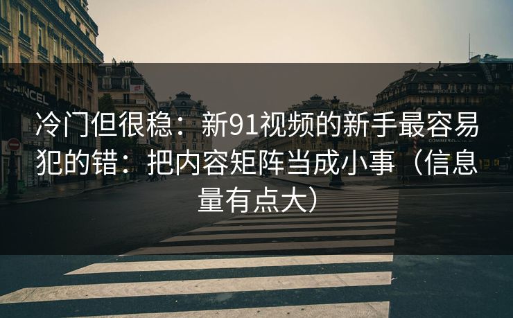 冷门但很稳：新91视频的新手最容易犯的错：把内容矩阵当成小事（信息量有点大）