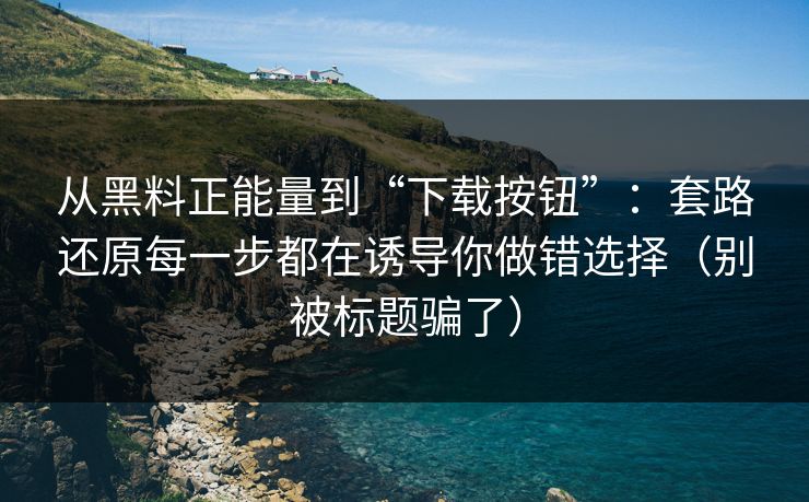 从黑料正能量到“下载按钮”:套路还原每一步都在诱导你做错选择(别被标题骗了) 从黑料正能量到“下载按钮”:套路还原每一步都在诱导你做错选择(别被标题骗了)