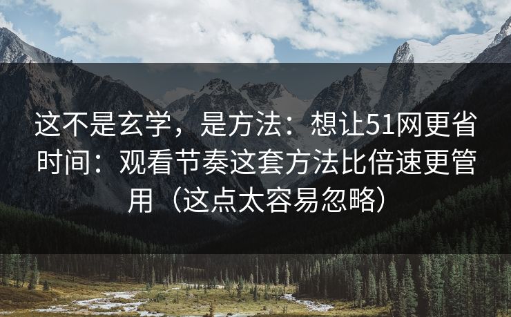这不是玄学,是方法:想让51网更省时间:观看节奏这套方法比倍速更管用(这点太容易忽略)-第1张图片-黑料万里长征 - 反差与真相深度解读 这不是玄学,是方法:想让51网更省时间:观看节奏这套方法比倍速更管用(这点太容易忽略)-第1张图片-黑料万里长征 - 反差与真相深度解读