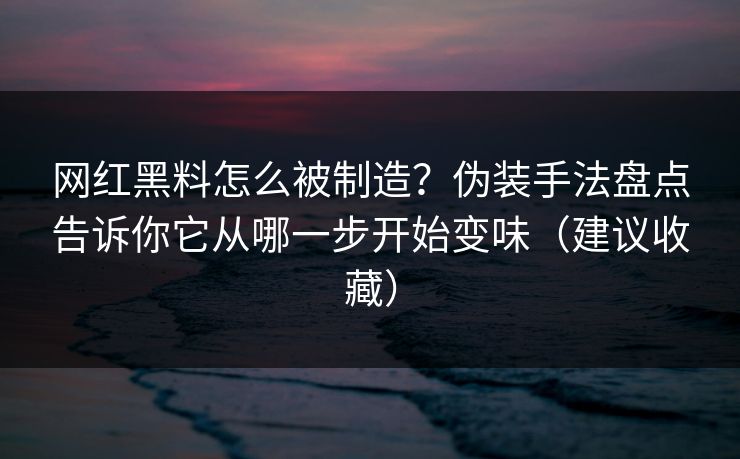 网红黑料怎么被制造?伪装手法盘点告诉你它从哪一步开始变味(建议收藏)-第1张图片-黑料万里长征 - 反差与真相深度解读 网红黑料怎么被制造?伪装手法盘点告诉你它从哪一步开始变味(建议收藏)-第1张图片-黑料万里长征 - 反差与真相深度解读