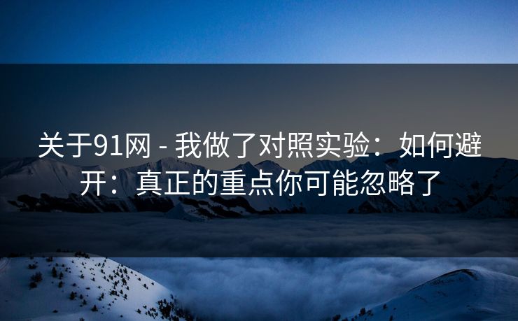 关于91网 - 我做了对照实验:如何避开:真正的重点你可能忽略了 关于91网 - 我做了对照实验:如何避开:真正的重点你可能忽略了