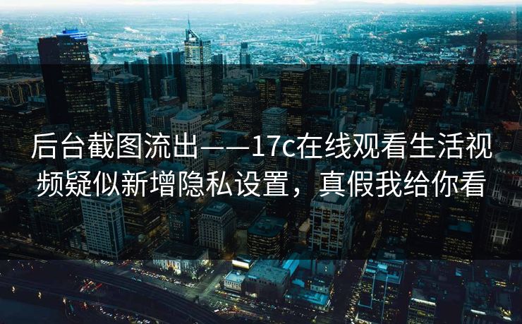 后台截图流出——17c在线观看生活视频疑似新增隐私设置，真假我给你看-第1张图片-黑料万里长征 - 反差与真相深度解读