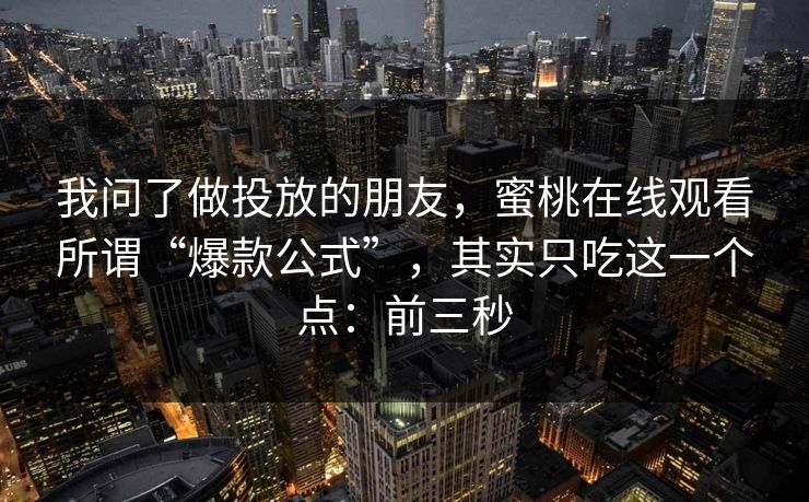 我问了做投放的朋友，蜜桃在线观看所谓“爆款公式”，其实只吃这一个点：前三秒-第1张图片-黑料万里长征 - 反差与真相深度解读
