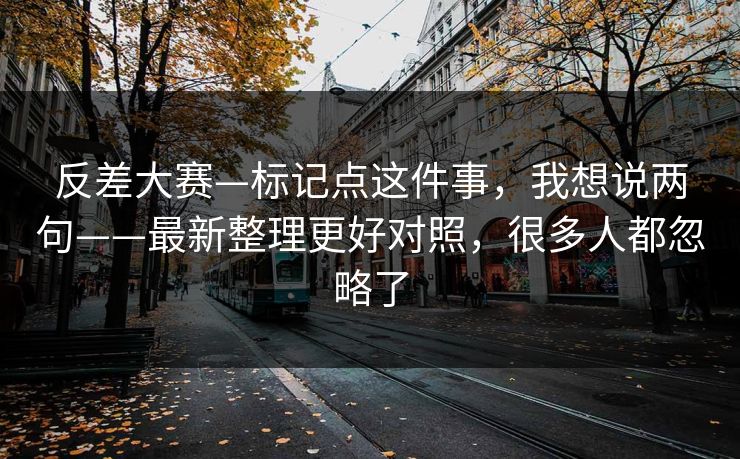反差大赛—标记点这件事，我想说两句——最新整理更好对照，很多人都忽略了-第1张图片-黑料万里长征 - 反差与真相深度解读