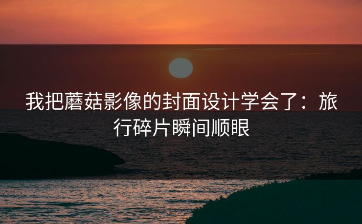 我把蘑菇影像的封面设计学会了:旅行碎片瞬间顺眼-第1张图片-黑料万里长征 - 反差与真相深度解读 我把蘑菇影像的封面设计学会了:旅行碎片瞬间顺眼-第1张图片-黑料万里长征 - 反差与真相深度解读