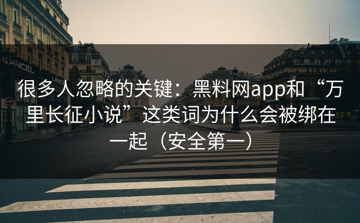 很多人忽略的关键:黑料网app和“万里长征小说”这类词为什么会被绑在一起(安全第一)-第1张图片-黑料万里长征 - 反差与真相深度解读 很多人忽略的关键:黑料网app和“万里长征小说”这类词为什么会被绑在一起(安全第一)-第1张图片-黑料万里长征 - 反差与真相深度解读